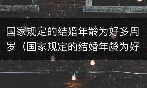 国家规定的结婚年龄为好多周岁（国家规定的结婚年龄为好多周岁以上）