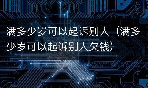 满多少岁可以起诉别人（满多少岁可以起诉别人欠钱）