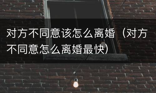 对方不同意该怎么离婚（对方不同意怎么离婚最快）