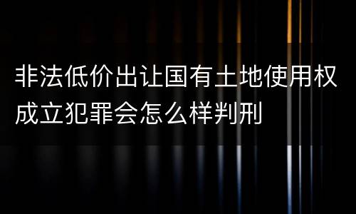 非法低价出让国有土地使用权成立犯罪会怎么样判刑