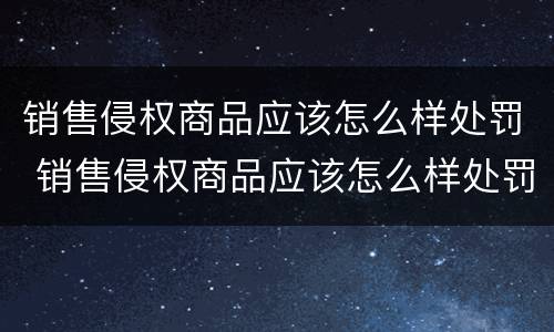 销售侵权商品应该怎么样处罚 销售侵权商品应该怎么样处罚他