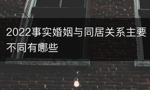 2022事实婚姻与同居关系主要不同有哪些