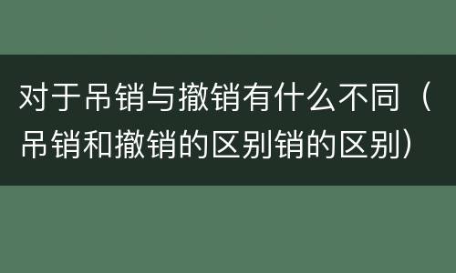 对于吊销与撤销有什么不同（吊销和撤销的区别销的区别）