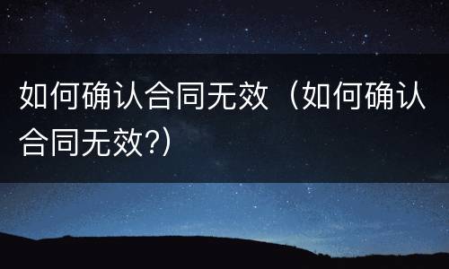 如何确认合同无效（如何确认合同无效?）