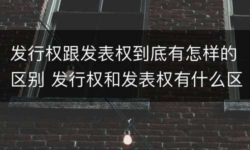 发行权跟发表权到底有怎样的区别 发行权和发表权有什么区别