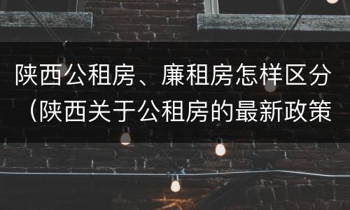 陕西公租房、廉租房怎样区分（陕西关于公租房的最新政策）