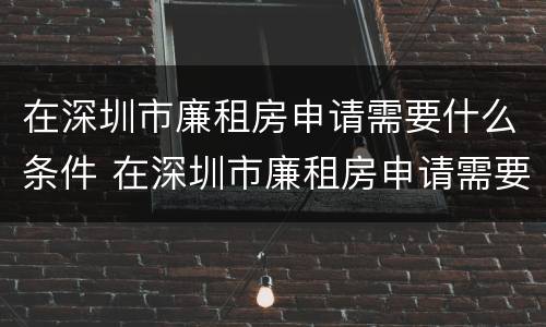 在深圳市廉租房申请需要什么条件 在深圳市廉租房申请需要什么条件和材料