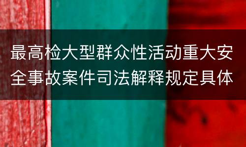 最高检大型群众性活动重大安全事故案件司法解释规定具体是什么内容