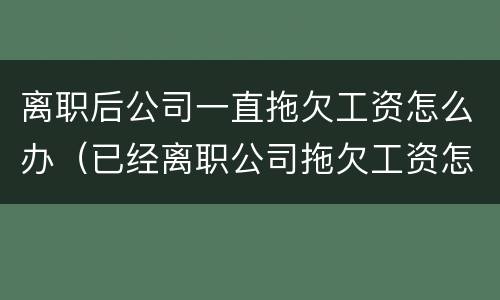 离职后公司一直拖欠工资怎么办（已经离职公司拖欠工资怎么办）