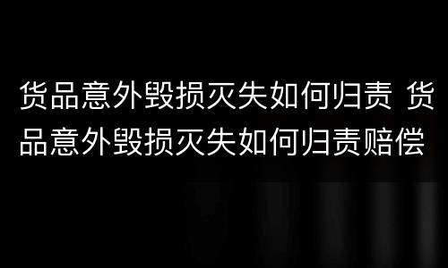 货品意外毁损灭失如何归责 货品意外毁损灭失如何归责赔偿