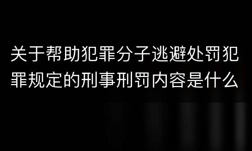 关于帮助犯罪分子逃避处罚犯罪规定的刑事刑罚内容是什么样的