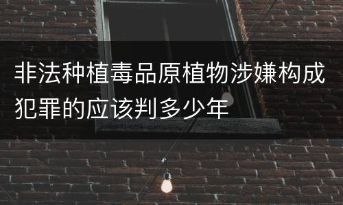 非法种植毒品原植物涉嫌构成犯罪的应该判多少年