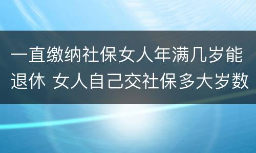 一直缴纳社保女人年满几岁能退休 女人自己交社保多大岁数退休