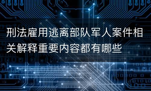 刑法雇用逃离部队军人案件相关解释重要内容都有哪些