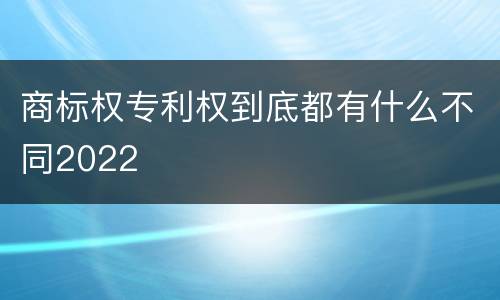 商标权专利权到底都有什么不同2022