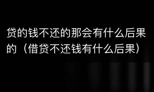 贷的钱不还的那会有什么后果的（借贷不还钱有什么后果）