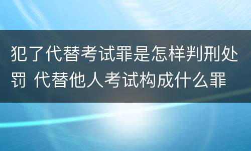 犯了代替考试罪是怎样判刑处罚 代替他人考试构成什么罪
