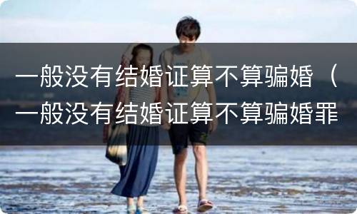 一般没有结婚证算不算骗婚（一般没有结婚证算不算骗婚罪）