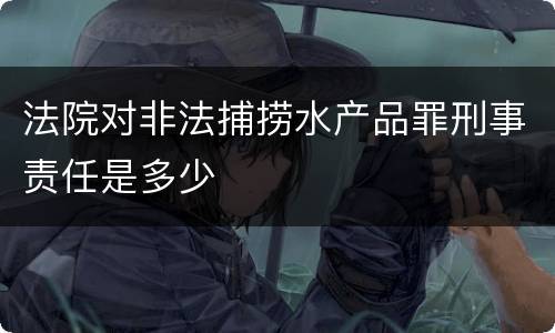 法院对非法捕捞水产品罪刑事责任是多少