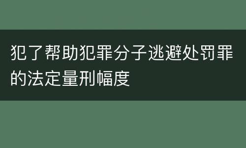 犯了帮助犯罪分子逃避处罚罪的法定量刑幅度