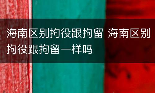 海南区别拘役跟拘留 海南区别拘役跟拘留一样吗
