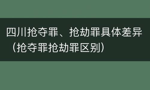 四川抢夺罪、抢劫罪具体差异（抢夺罪抢劫罪区别）