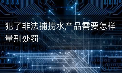 犯了非法捕捞水产品需要怎样量刑处罚