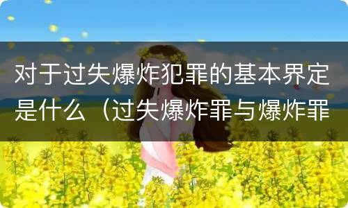 对于过失爆炸犯罪的基本界定是什么（过失爆炸罪与爆炸罪说法错误的是）