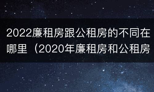 2022廉租房跟公租房的不同在哪里（2020年廉租房和公租房的区别）