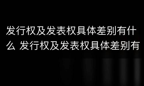 发行权及发表权具体差别有什么 发行权及发表权具体差别有什么规定