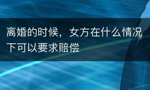 离婚的时候,女方在什么情况下可以要求赔偿