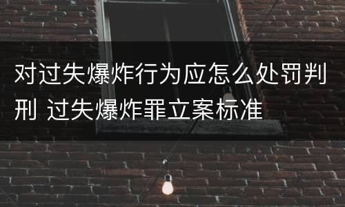对过失爆炸行为应怎么处罚判刑 过失爆炸罪立案标准