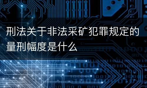刑法关于非法采矿犯罪规定的量刑幅度是什么