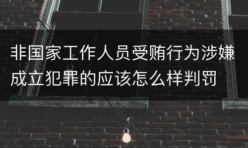 非国家工作人员受贿行为涉嫌成立犯罪的应该怎么样判罚