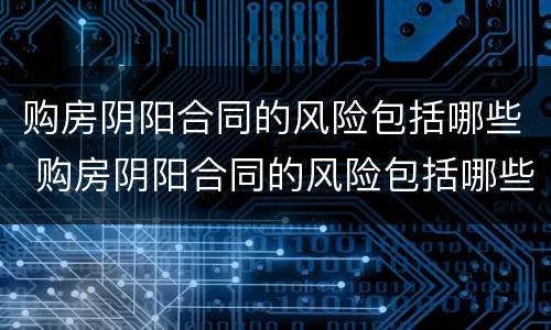 购房阴阳合同的风险包括哪些 购房阴阳合同的风险包括哪些因素