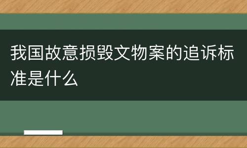 我国故意损毁文物案的追诉标准是什么