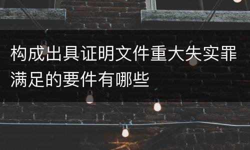 构成出具证明文件重大失实罪满足的要件有哪些