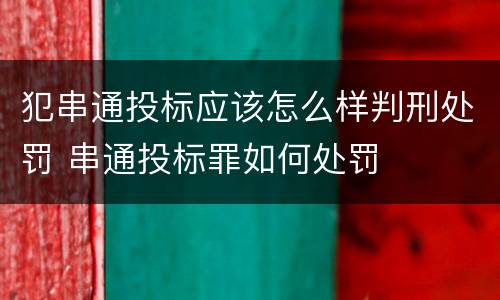 犯串通投标应该怎么样判刑处罚 串通投标罪如何处罚