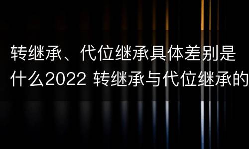 转继承、代位继承具体差别是什么2022 转继承与代位继承的概念