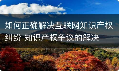 如何正确解决互联网知识产权纠纷 知识产权争议的解决