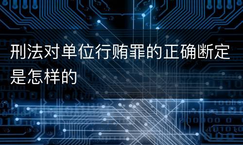 刑法对单位行贿罪的正确断定是怎样的