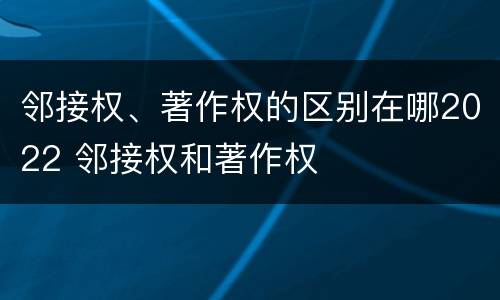 邻接权、著作权的区别在哪2022 邻接权和著作权