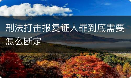 刑法打击报复证人罪到底需要怎么断定