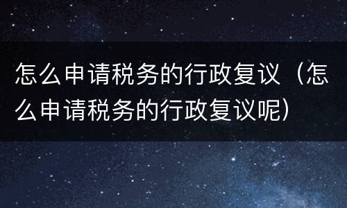怎么申请税务的行政复议（怎么申请税务的行政复议呢）