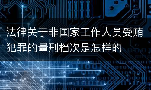 法律关于非国家工作人员受贿犯罪的量刑档次是怎样的