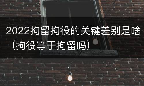 2022拘留拘役的关键差别是啥（拘役等于拘留吗）