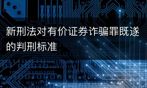 新刑法对有价证券诈骗罪既遂的判刑标准