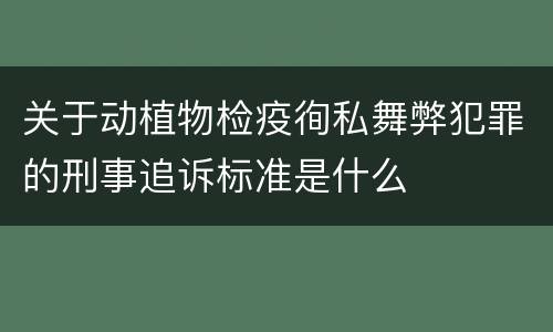 关于动植物检疫徇私舞弊犯罪的刑事追诉标准是什么