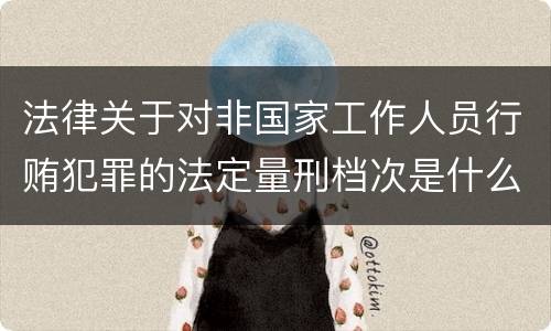 法律关于对非国家工作人员行贿犯罪的法定量刑档次是什么