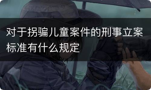 对于拐骗儿童案件的刑事立案标准有什么规定